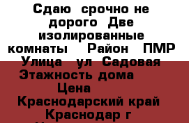 Сдаю  срочно не дорого. Две изолированные комнаты. › Район ­ ПМР › Улица ­ ул. Садовая › Этажность дома ­ 2 › Цена ­ 14 - Краснодарский край, Краснодар г. Недвижимость » Квартиры аренда   